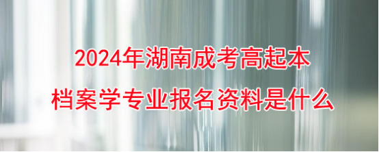 2024年湖南成考高起本档案学专业报名资料是什么?(图1)