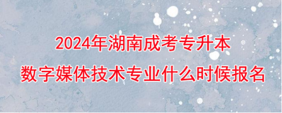 2024年湖南成考专升本数字媒体技术专业什么时候开始报名？(图1)