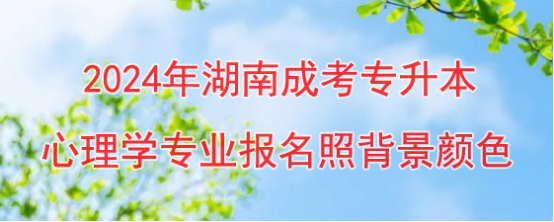 2024年湖南成考专升本心理学专业报名照背景颜色是什么？(图1)