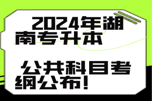 【考试要求】2024年湖南专升本公共科目考纲公布！